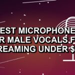 5 Best Microphones for Male Vocals for Streaming Under $500