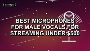 5 Best Microphones for Male Vocals for Streaming Under $500