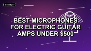 3 Best Microphones for Electric Guitar Amps Under $500