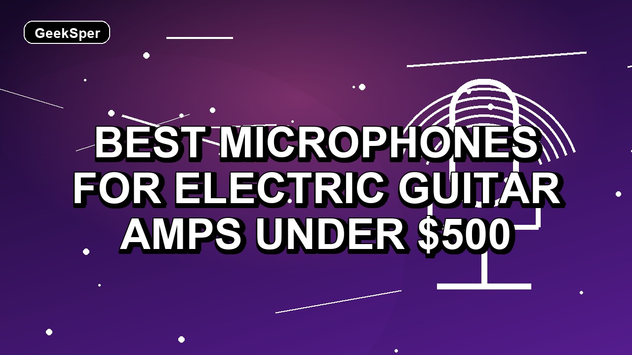 3 Best Microphones for Electric Guitar Amps Under $500