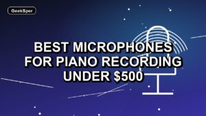 4 Best Microphones for Piano Recording Under $500