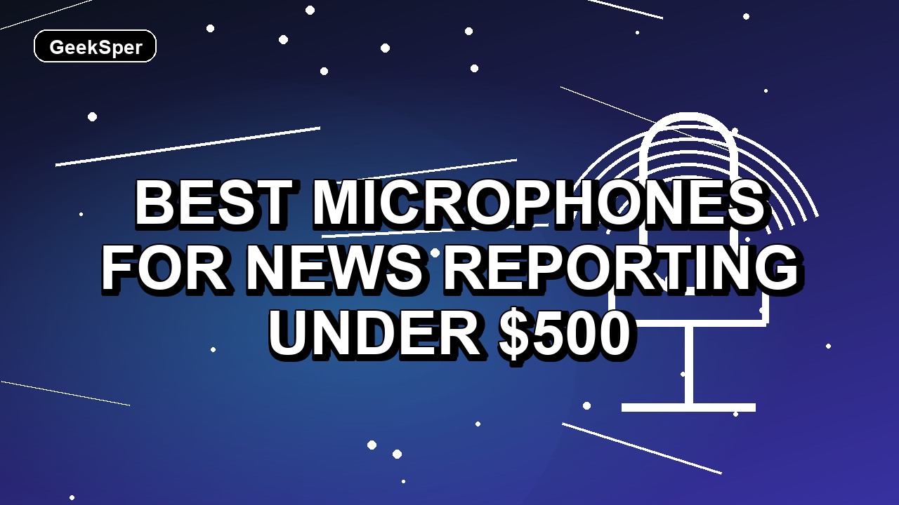 5 Best Microphones for News Reporting Under $500