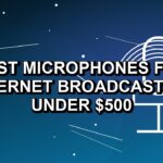 5 Best Microphones for Internet Broadcasting Under $500