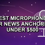 5 Best Microphones for News Anchoring Under $500